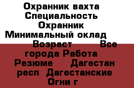 Охранник вахта › Специальность ­ Охранник › Минимальный оклад ­ 55 000 › Возраст ­ 43 - Все города Работа » Резюме   . Дагестан респ.,Дагестанские Огни г.